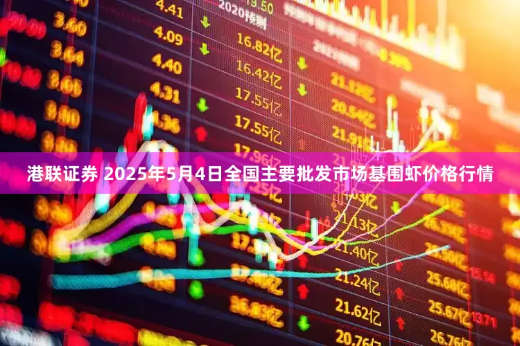 港联证券 2025年5月4日全国主要批发市场基围虾价格行情