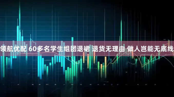 领航优配 60多名学生组团退裙 退货无理由 做人岂能无底线