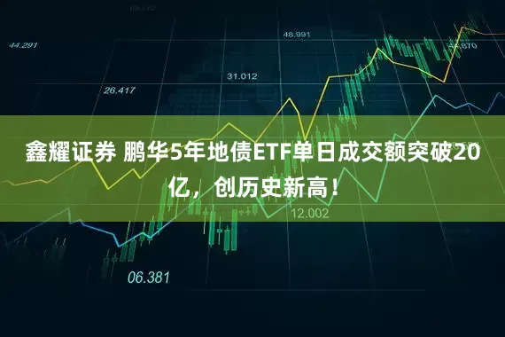 鑫耀证券 鹏华5年地债ETF单日成交额突破20亿，创历史新高！