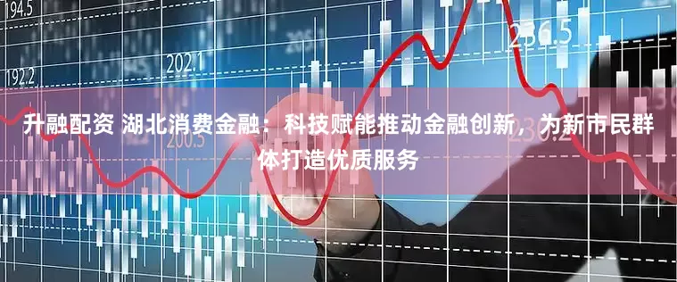 升融配资 湖北消费金融：科技赋能推动金融创新，为新市民群体打造优质服务