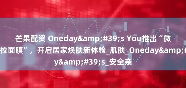 芒果配资 Oneday&#39;s You推出“微针水光涂抹撕拉面膜”，开启居家焕肤新体验_肌肤_Oneday&#39;s_安全亲