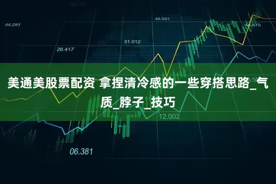 美通美股票配资 拿捏清冷感的一些穿搭思路_气质_脖子_技巧