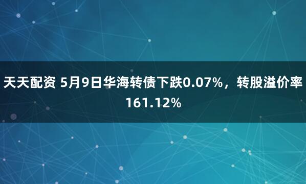 天天配资 5月9日华海转债下跌0.07%，转股溢价率161.12%