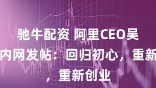 驰牛配资 阿里CEO吴泳铭内网发帖：回归初心，重新创业