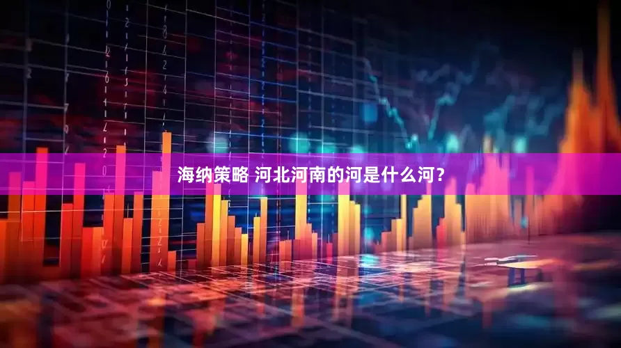 海纳策略 河北河南的河是什么河？