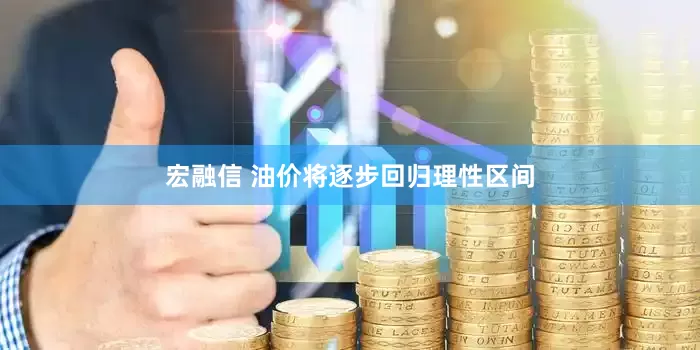 宏融信 油价将逐步回归理性区间