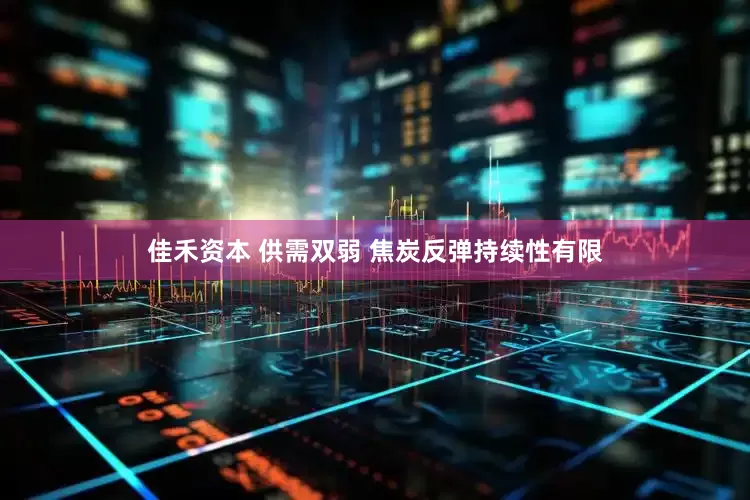 佳禾资本 供需双弱 焦炭反弹持续性有限