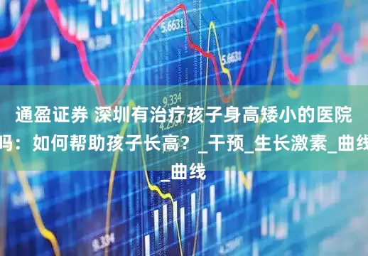 通盈证券 深圳有治疗孩子身高矮小的医院吗：如何帮助孩子长高？_干预_生长激素_曲线