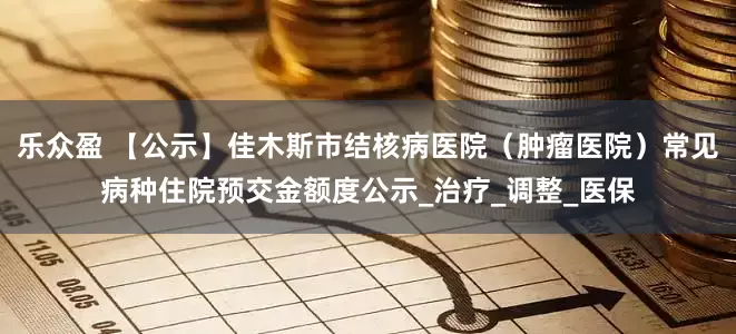 乐众盈 【公示】佳木斯市结核病医院（肿瘤医院）常见病种住院预交金额度公示_治疗_调整_医保