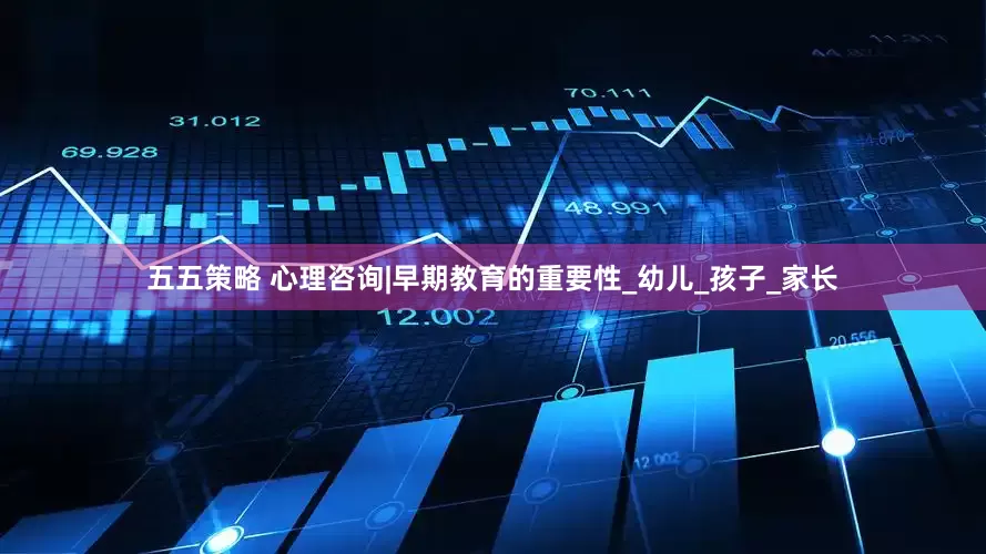 五五策略 心理咨询|早期教育的重要性_幼儿_孩子_家长