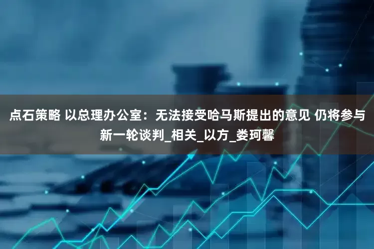 点石策略 以总理办公室：无法接受哈马斯提出的意见 仍将参与新一轮谈判_相关_以方_娄珂馨