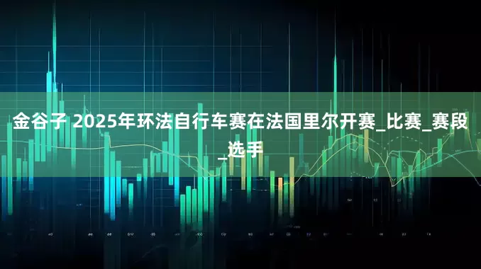 金谷子 2025年环法自行车赛在法国里尔开赛_比赛_赛段_选手