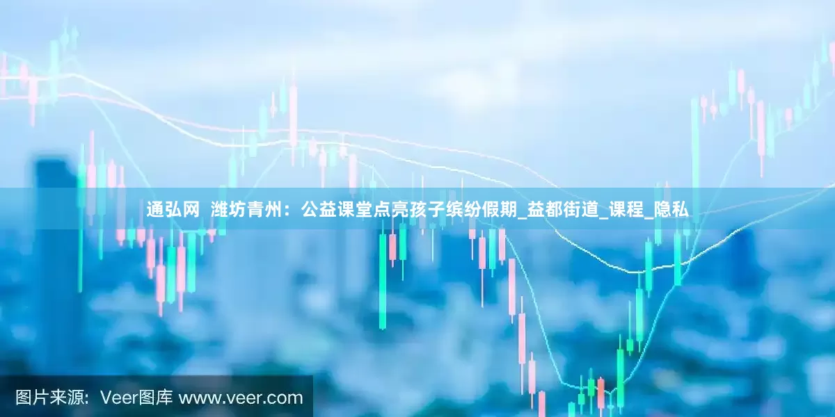 通弘网  潍坊青州：公益课堂点亮孩子缤纷假期_益都街道_课程_隐私