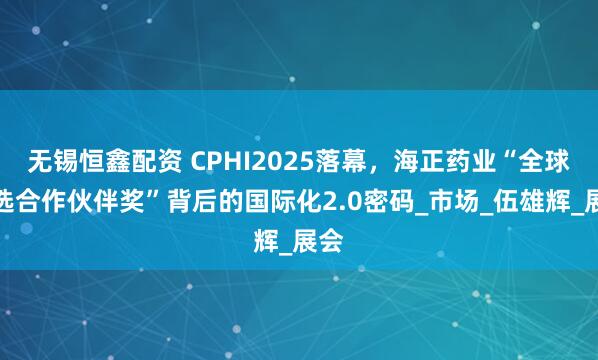 无锡恒鑫配资 CPHI2025落幕，海正药业“全球优选合作伙伴奖”背后的国际化2.0密码_市场_伍雄辉_展会