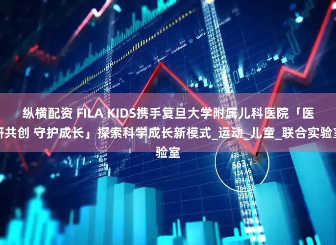 纵横配资 FILA KIDS携手复旦大学附属儿科医院「医研共创 守护成长」探索科学成长新模式_运动_儿童_联合实验室