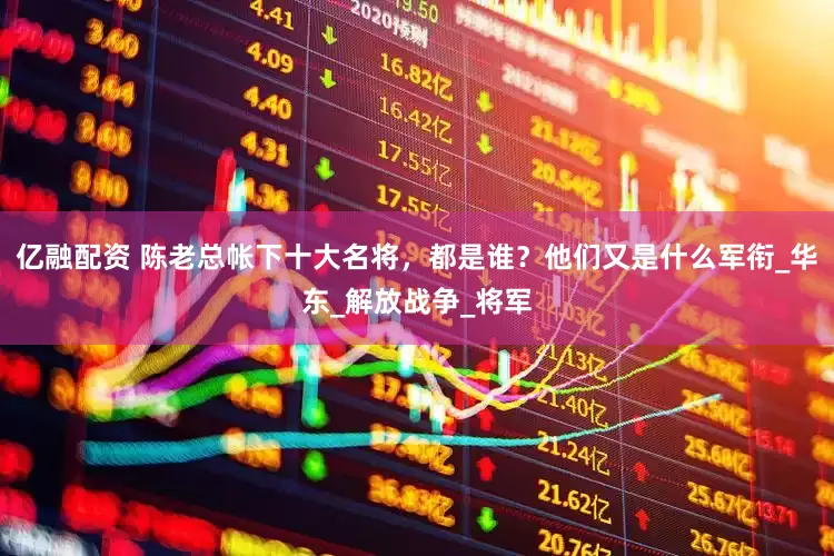 亿融配资 陈老总帐下十大名将，都是谁？他们又是什么军衔_华东_解放战争_将军