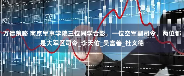 万德策略 南京军事学院三位同学合影，一位空军副司令，两位都是大军区司令_李天佑_吴富善_杜义德