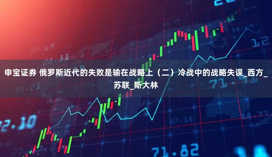 申宝证券 俄罗斯近代的失败是输在战略上（二）冷战中的战略失误_西方_苏联_斯大林