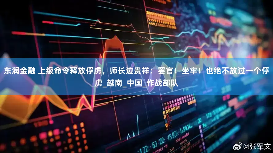 东润金融 上级命令释放俘虏，师长边贵祥：罢官！坐牢！也绝不放过一个俘虏_越南_中国_作战部队