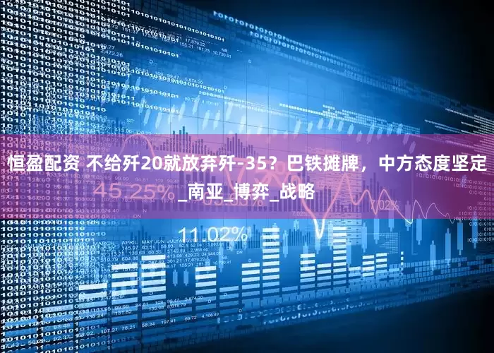 恒盈配资 不给歼20就放弃歼-35？巴铁摊牌，中方态度坚定_南亚_博弈_战略