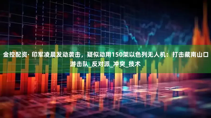 金控配资· 印军凌晨发动袭击，疑似动用150架以色列无人机：打击藏南山口游击队_反对派_冲突_技术