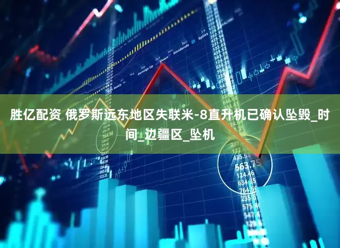 胜亿配资 俄罗斯远东地区失联米-8直升机已确认坠毁_时间_边疆区_坠机