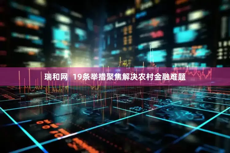 瑞和网  19条举措聚焦解决农村金融难题