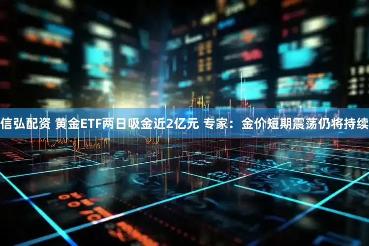 信弘配资 黄金ETF两日吸金近2亿元 专家：金价短期震荡仍将持续