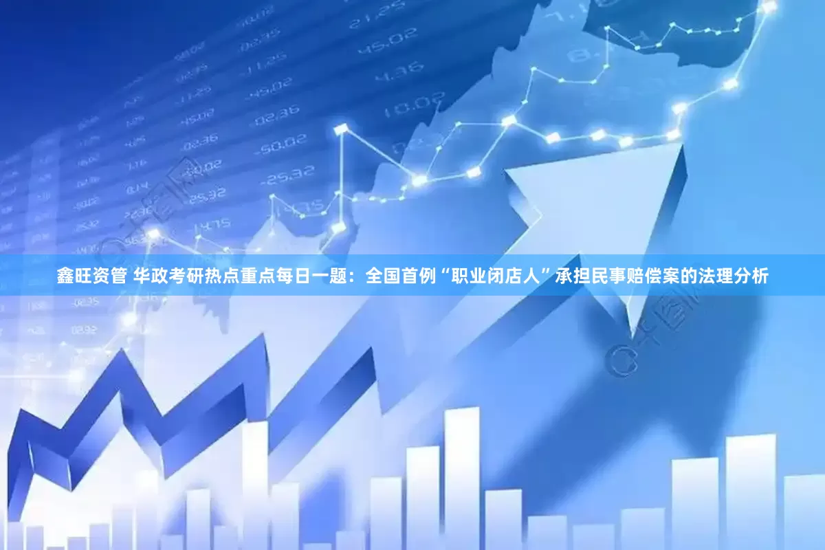 鑫旺资管 华政考研热点重点每日一题：全国首例“职业闭店人”承担民事赔偿案的法理分析